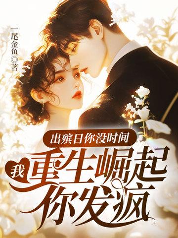 出殡日你没时间,我重生崛起你发疯 出殡日你没时间,我重生崛起你发疯
